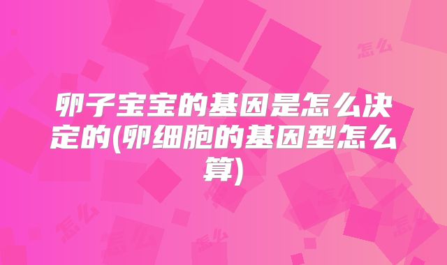 卵子宝宝的基因是怎么决定的(卵细胞的基因型怎么算)