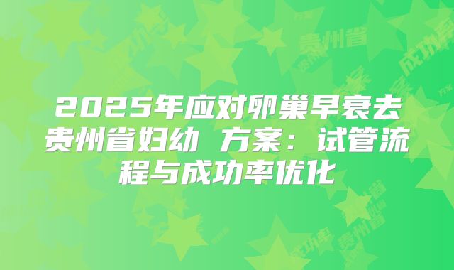2025年应对卵巢早衰去贵州省妇幼 方案：试管流程与成功率优化