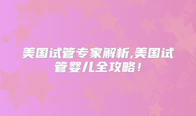 美国试管专家解析,美国试管婴儿全攻略！