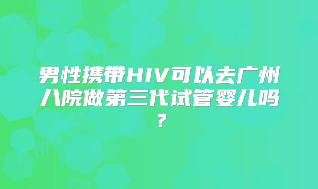 男性携带HIV可以去广州八院做第三代试管婴儿吗?