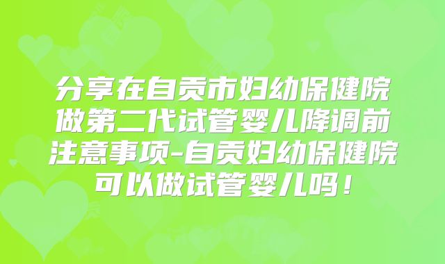 分享在自贡市妇幼保健院做第二代试管婴儿降调前注意事项-自贡妇幼保健院可以做试管婴儿吗！