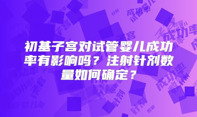 初基子宫对试管婴儿成功率有影响吗？注射针剂数量如何确定？