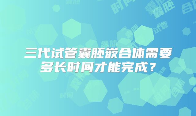 三代试管囊胚嵌合体需要多长时间才能完成？