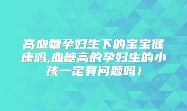 高血糖孕妇生下的宝宝健康吗,血糖高的孕妇生的小孩一定有问题吗！