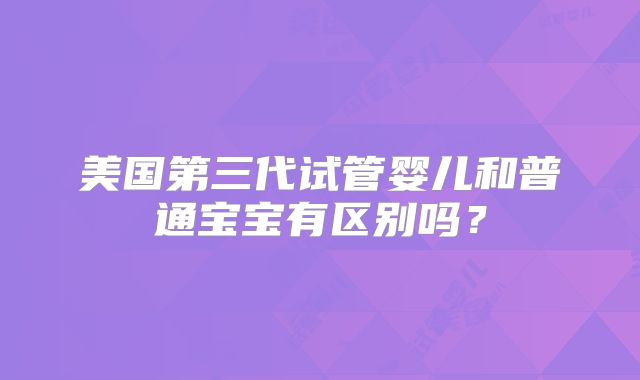 美国第三代试管婴儿和普通宝宝有区别吗？