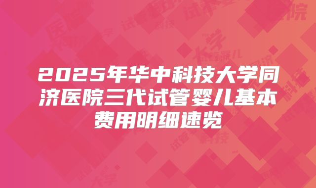 2025年华中科技大学同济医院三代试管婴儿基本费用明细速览