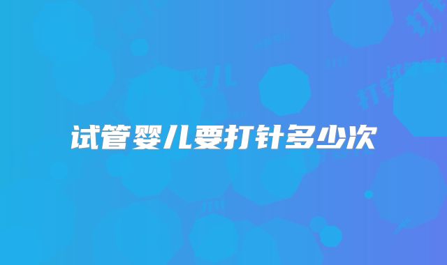 试管婴儿要打针多少次