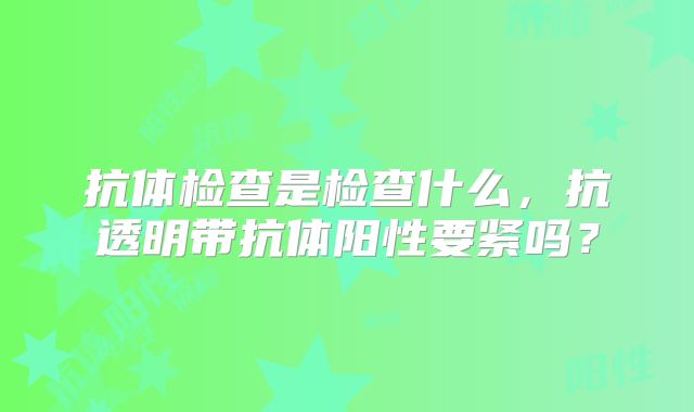 抗体检查是检查什么，抗透明带抗体阳性要紧吗？
