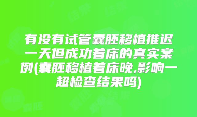 有没有试管囊胚移植推迟一天但成功着床的真实案例(囊胚移植着床晚,影响一超检查结果吗)