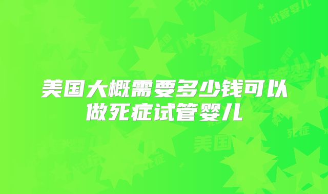 美国大概需要多少钱可以做死症试管婴儿