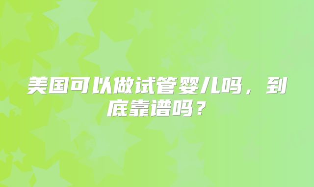 美国可以做试管婴儿吗，到底靠谱吗？