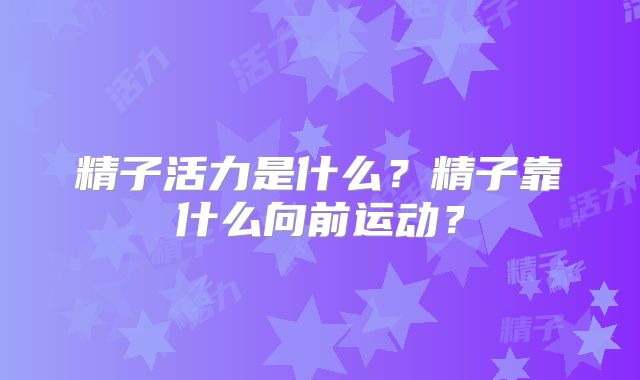 精子活力是什么？精子靠什么向前运动？