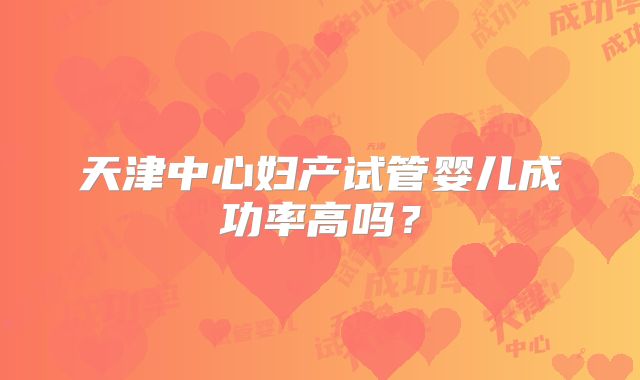 天津中心妇产试管婴儿成功率高吗？