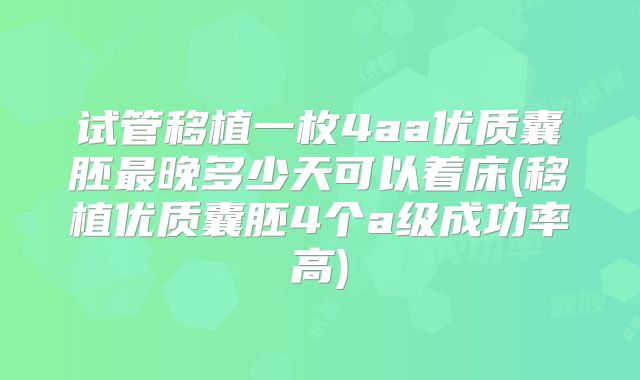 试管移植一枚4aa优质囊胚最晚多少天可以着床(移植优质囊胚4个a级成功率高)