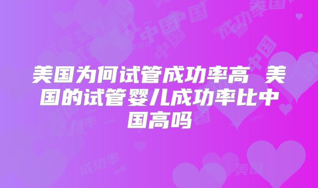 美国为何试管成功率高 美国的试管婴儿成功率比中国高吗