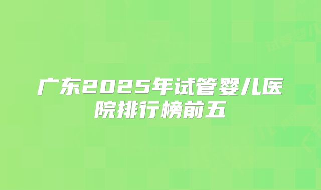 广东2025年试管婴儿医院排行榜前五