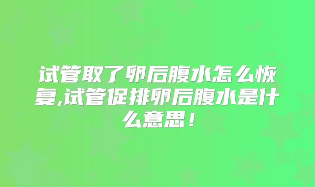 试管取了卵后腹水怎么恢复,试管促排卵后腹水是什么意思！