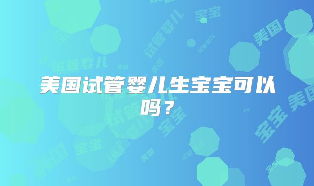 美国试管婴儿生宝宝可以吗？