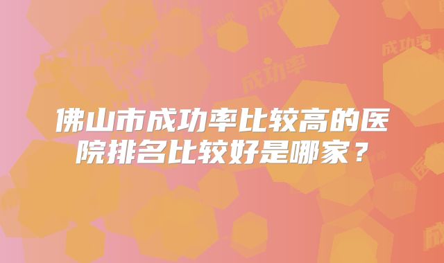 佛山市成功率比较高的医院排名比较好是哪家?