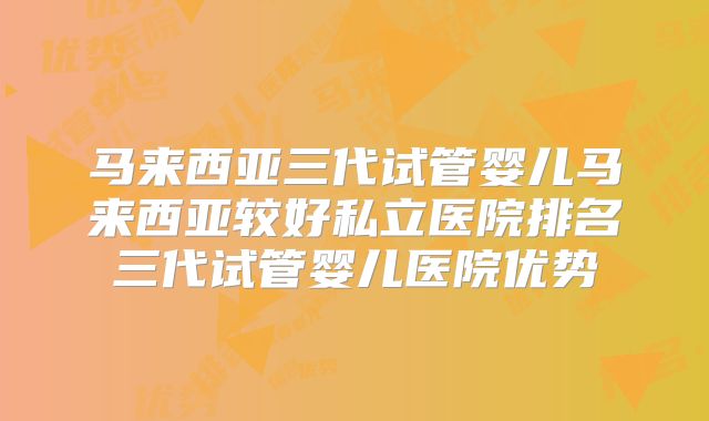 马来西亚三代试管婴儿马来西亚较好私立医院排名三代试管婴儿医院优势