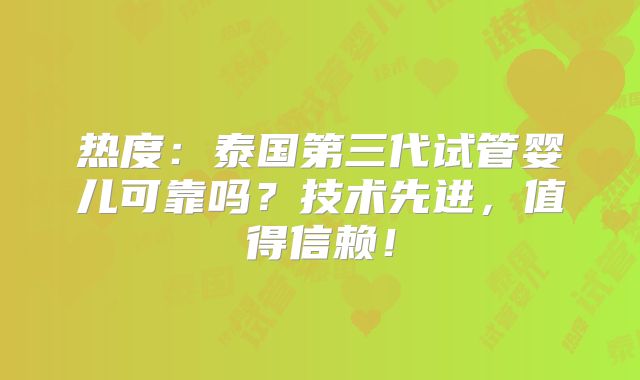 热度：泰国第三代试管婴儿可靠吗？技术先进，值得信赖！