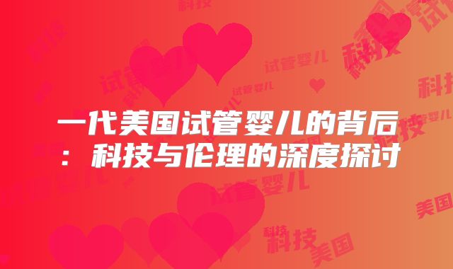 一代美国试管婴儿的背后：科技与伦理的深度探讨