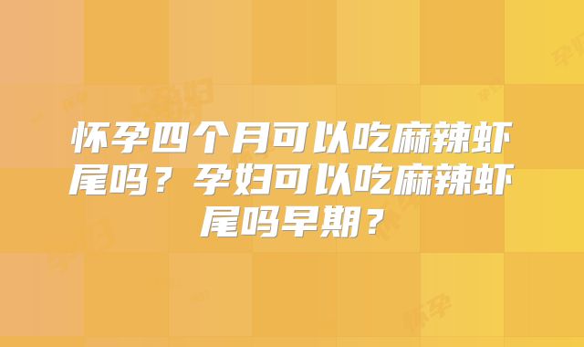 怀孕四个月可以吃麻辣虾尾吗?孕妇可以吃麻辣虾尾吗早期?