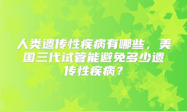 人类遗传性疾病有哪些，美国三代试管能避免多少遗传性疾病？