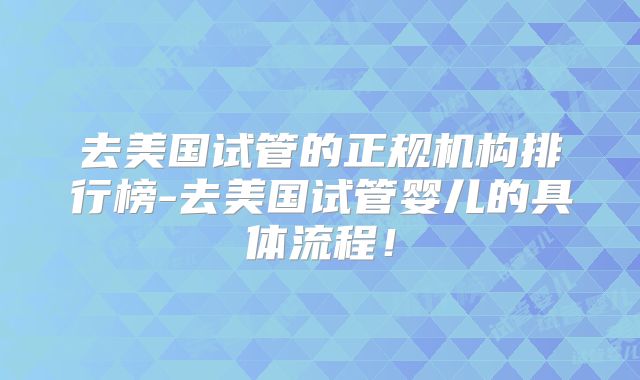 去美国试管的正规机构排行榜-去美国试管婴儿的具体流程!