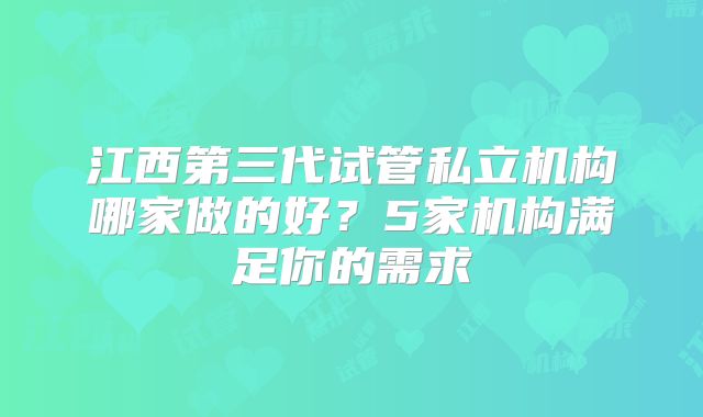 江西第三代试管私立机构哪家做的好？5家机构满足你的需求