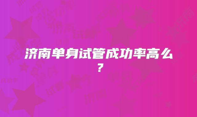 济南单身试管成功率高么？