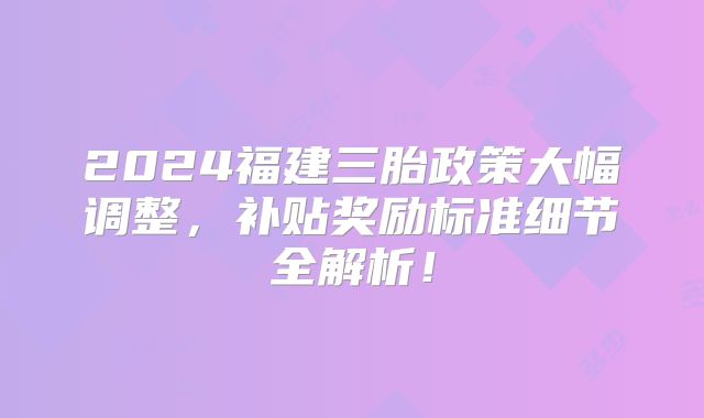 2024福建三胎政策大幅调整，补贴奖励标准细节全解析！