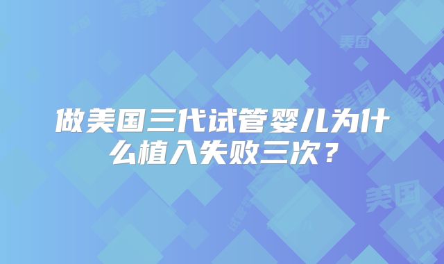 做美国三代试管婴儿为什么植入失败三次？