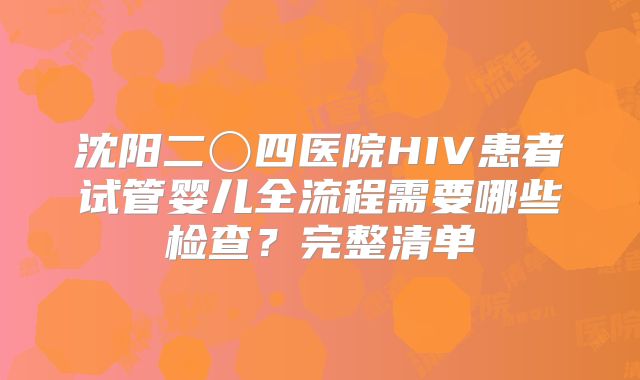 沈阳二〇四医院HIV患者试管婴儿全流程需要哪些检查?完整清单