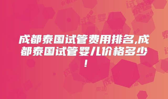 成都泰国试管费用排名,成都泰国试管婴儿价格多少！