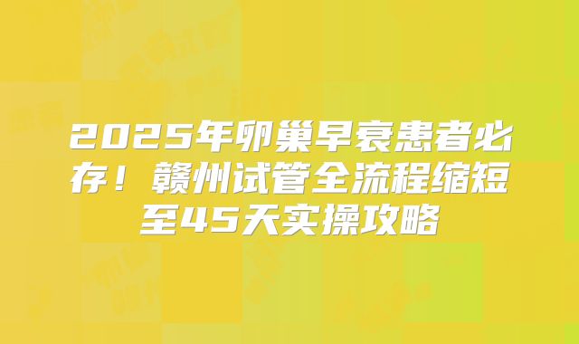 2025年卵巢早衰患者必存！赣州试管全流程缩短至45天实操攻略
