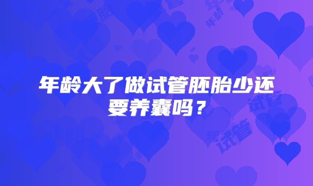 年龄大了做试管胚胎少还要养囊吗？