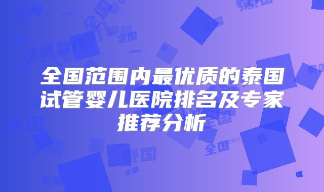 全国范围内最优质的泰国试管婴儿医院排名及专家推荐分析