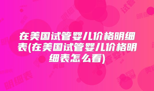 在美国试管婴儿价格明细表(在美国试管婴儿价格明细表怎么看)