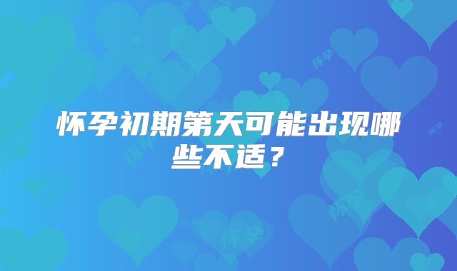 怀孕初期第天可能出现哪些不适？