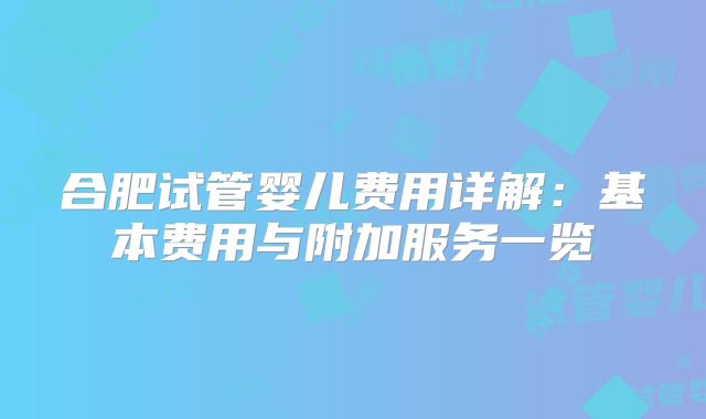 合肥试管婴儿费用详解:基本费用与附加服务一览
