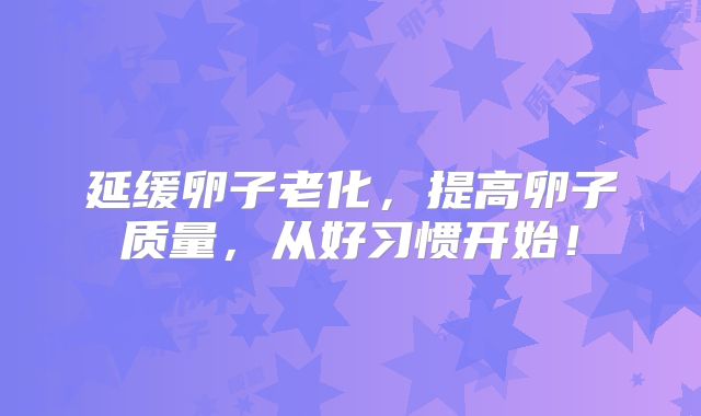 延缓卵子老化，提高卵子质量，从好习惯开始！
