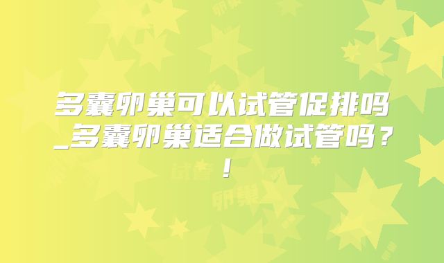 多囊卵巢可以试管促排吗_多囊卵巢适合做试管吗？！