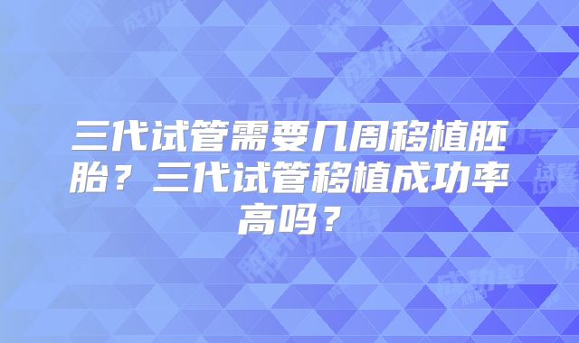 三代试管需要几周移植胚胎？三代试管移植成功率高吗？