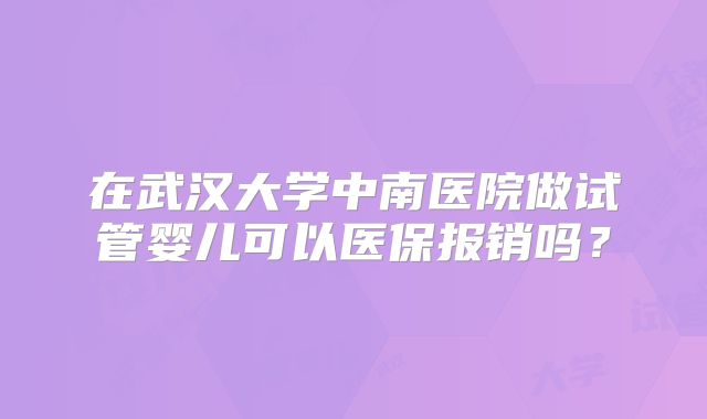 在武汉大学中南医院做试管婴儿可以医保报销吗？
