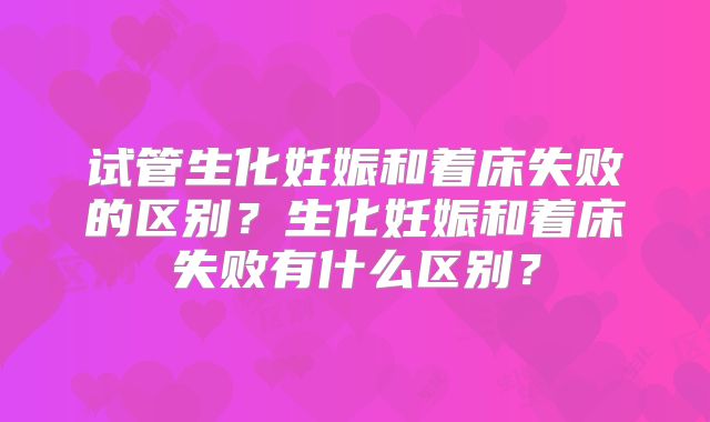 试管生化妊娠和着床失败的区别？生化妊娠和着床失败有什么区别？