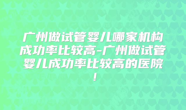 广州做试管婴儿哪家机构成功率比较高-广州做试管婴儿成功率比较高的医院!