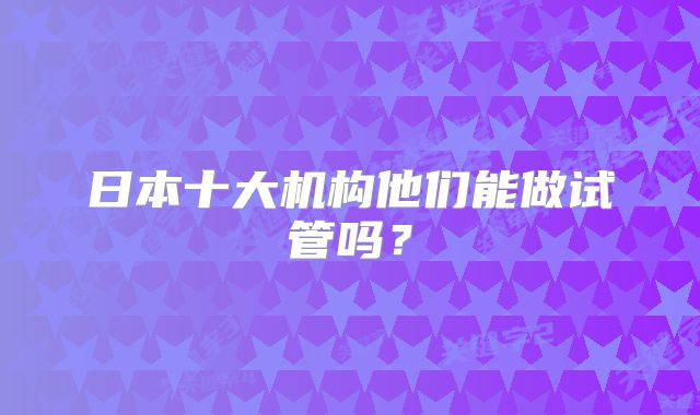 日本十大机构他们能做试管吗？