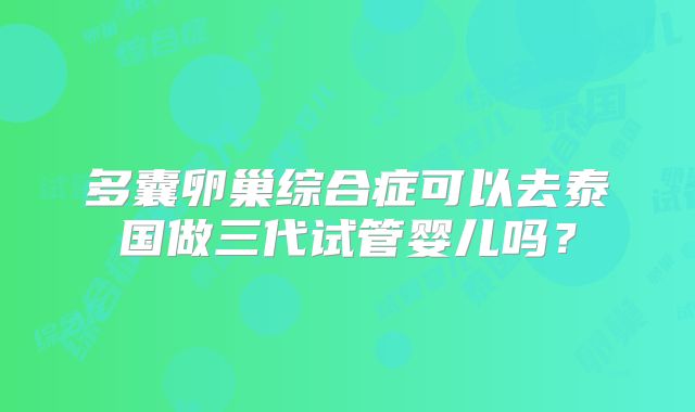 多囊卵巢综合症可以去泰国做三代试管婴儿吗？