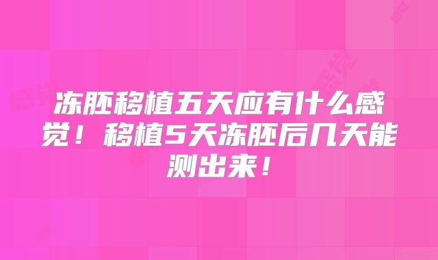 冻胚移植五天应有什么感觉!移植5天冻胚后几天能测出来!